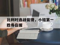 开云体育官方登录入口-包含比利时连战皆捷，小组第一胜券在握的词条