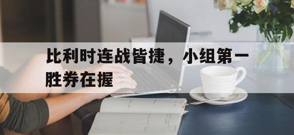 开云体育官方登录入口-包含比利时连战皆捷，小组第一胜券在握的词条