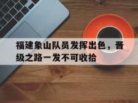 开云体育在线登录-包含福建象山队员发挥出色，晋级之路一发不可收拾的词条