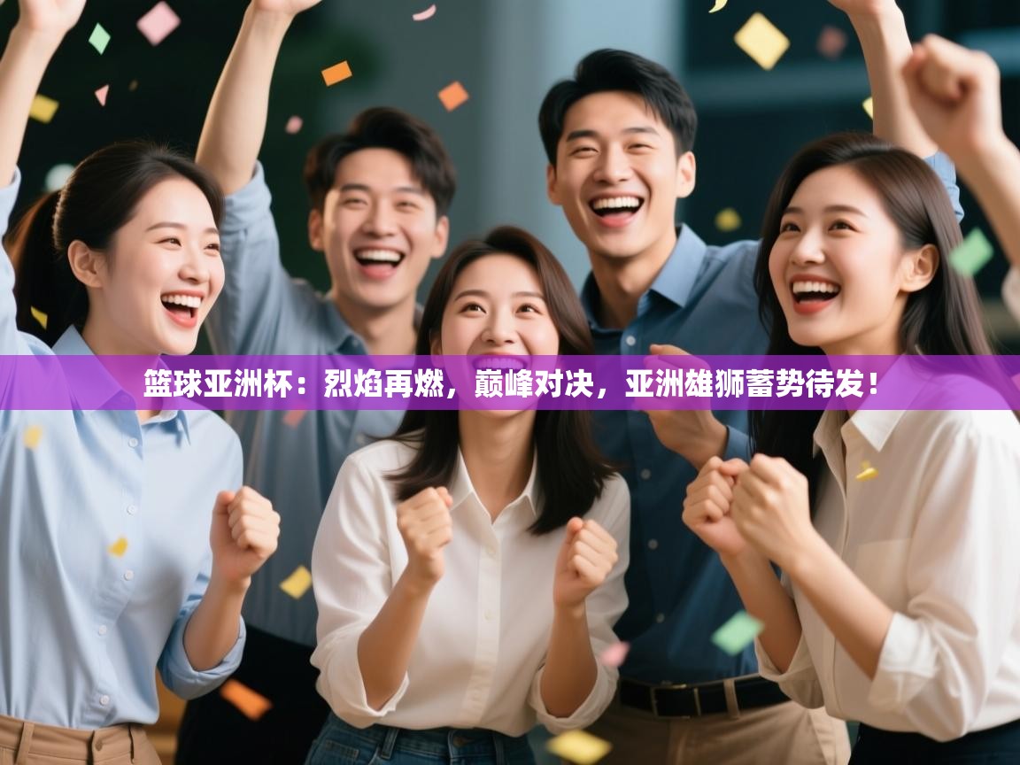 篮球亚洲杯:烈焰再燃,巅峰对决,亚洲雄狮蓄势待发! 第1张